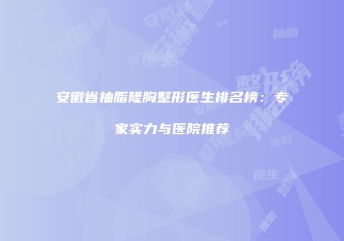 安徽省抽脂隆胸整形医生排名榜：专家实力与医院推荐