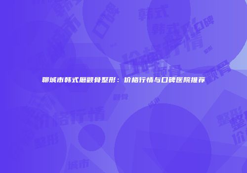 聊城市韩式磨颧骨整形：价格行情与口碑医院推荐