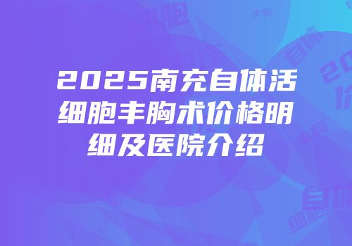 2025南充自体活细胞丰胸术价格明细及医院介绍