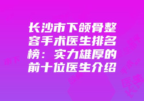 长沙市下颌骨整容手术医生排名榜：实力雄厚的前十位医生介绍