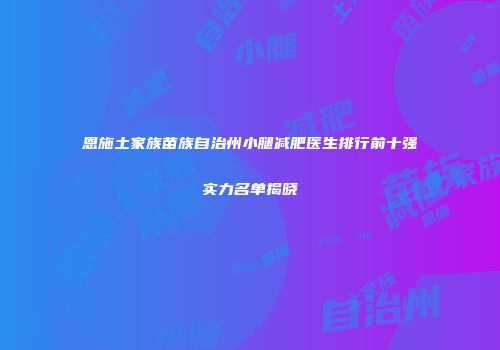 恩施土家族苗族自治州小腿减肥医生排行前十强实力名单揭晓