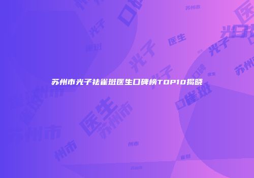 苏州市光子祛雀斑医生口碑榜TOP10揭晓