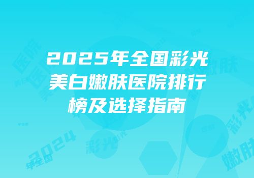 2025年全国彩光美白嫩肤医院排行榜及选择指南