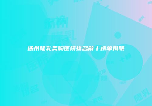 扬州隆乳美胸医院排名前十榜单揭晓
