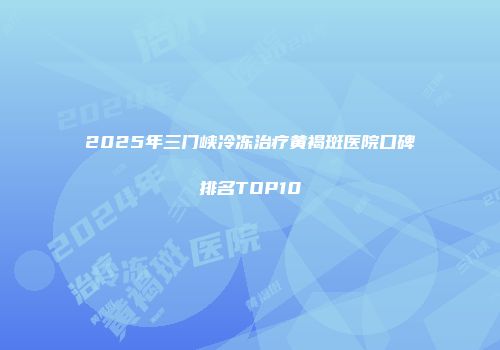 2025年三门峡冷冻治疗黄褐斑医院口碑排名TOP10