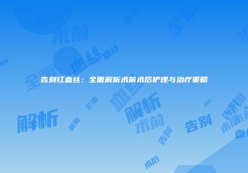 告别红血丝：全面解析术前术后护理与治疗策略