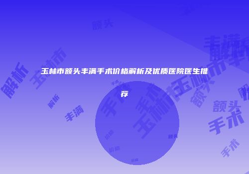 玉林市额头丰满手术价格解析及优质医院医生推荐