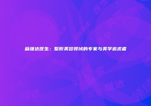 麻维达医生：整形美容领域的专家与美学追求者
