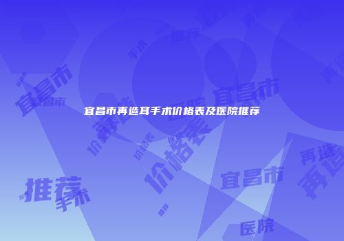 宜昌市再造耳手术价格表及医院推荐
