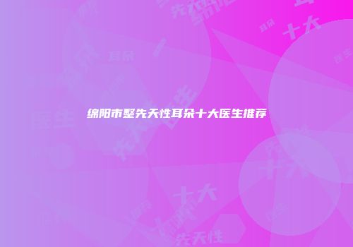 绵阳市整先天性耳朵十大医生推荐
