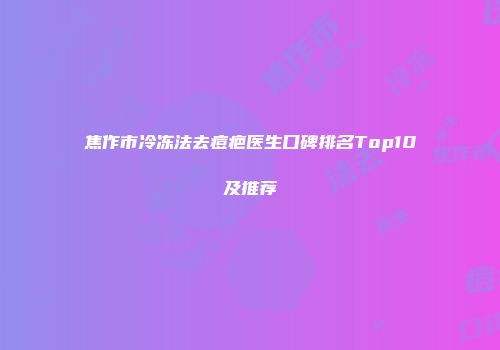 焦作市冷冻法去痘疤医生口碑排名Top10及推荐