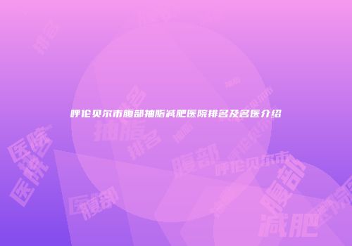 呼伦贝尔市腹部抽脂减肥医院排名及名医介绍