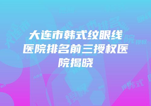 大连市韩式纹眼线医院排名前三授权医院揭晓
