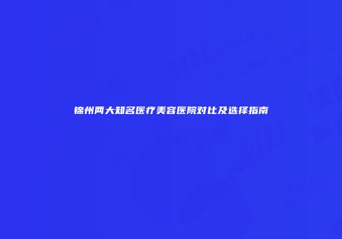 锦州两大知名医疗美容医院对比及选择指南