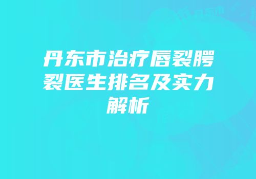 丹东市治疗唇裂腭裂医生排名及实力解析