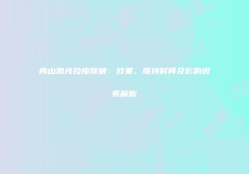 舟山激光拉皮除皱：效果、维持时间及影响因素解析
