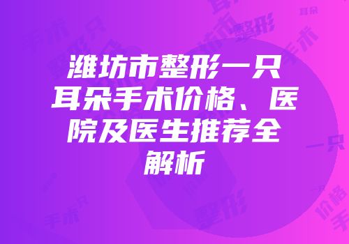潍坊市整形一只耳朵手术价格、医院及医生推荐全解析