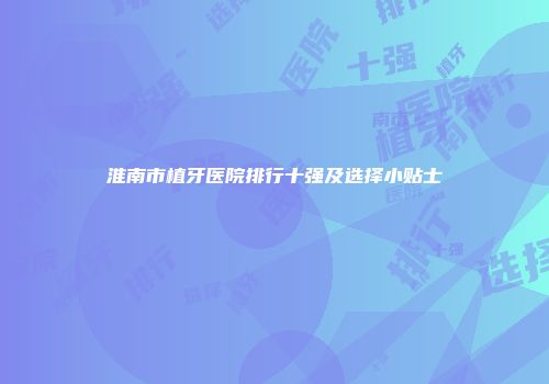 淮南市植牙医院排行十强及选择小贴士