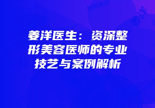 姜洋医生：资深整形美容医师的专业技艺与案例解析