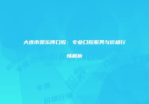 大连市凯乐博口腔：专业口腔服务与价格行情解析