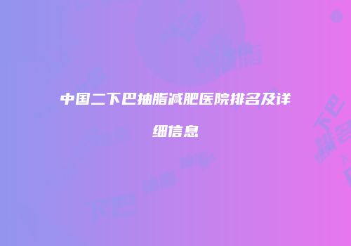 中国二下巴抽脂减肥医院排名及详细信息