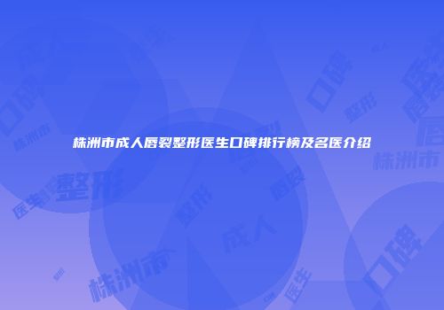 株洲市成人唇裂整形医生口碑排行榜及名医介绍