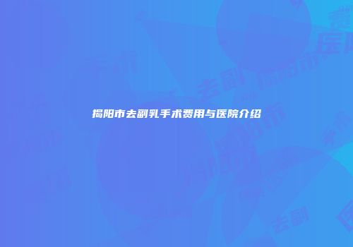 揭阳市去副乳手术费用与医院介绍