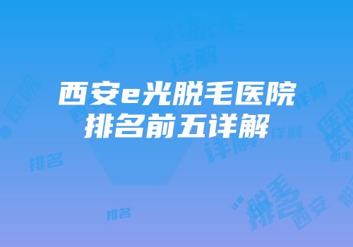 西安e光脱毛医院排名前五详解