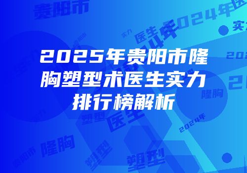 2025年贵阳市隆胸塑型术医生实力排行榜解析