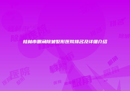 桂林市眼角除皱整形医院排名及详细介绍