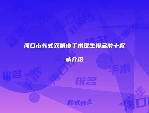 海口市韩式双眼皮手术医生排名前十权威介绍