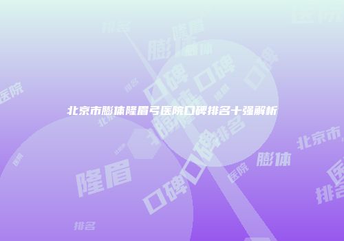 北京市膨体隆眉弓医院口碑排名十强解析