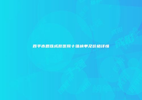 四平市唇珠成形医院十强榜单及价格详情