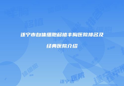遂宁市自体细胞移植丰胸医院排名及经典医院介绍