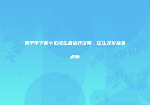 南宁市下颌中位阻生齿治疗医院、医生及价格全解析