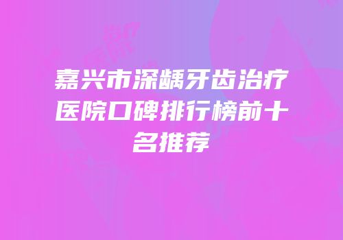 嘉兴市深龋牙齿治疗医院口碑排行榜前十名推荐