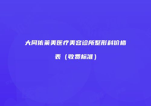 大同依莱美医疗美容诊所整形科价格表（收费标准）