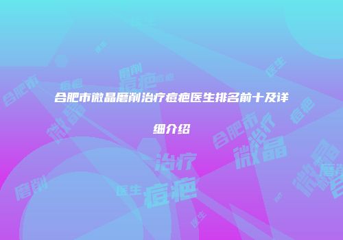 合肥市微晶磨削治疗痘疤医生排名前十及详细介绍