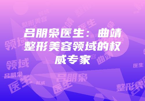 吕朋枭医生：曲靖整形美容领域的权威专家