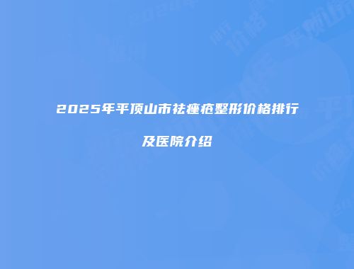 2025年平顶山市祛痤疮整形价格排行及医院介绍
