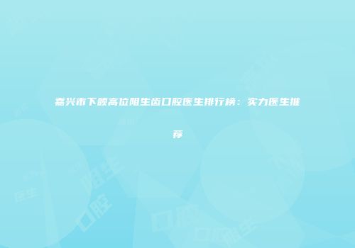 嘉兴市下颌高位阻生齿口腔医生排行榜：实力医生推荐