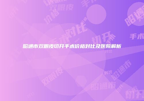 昭通市双眼皮切开手术价格对比及医院解析