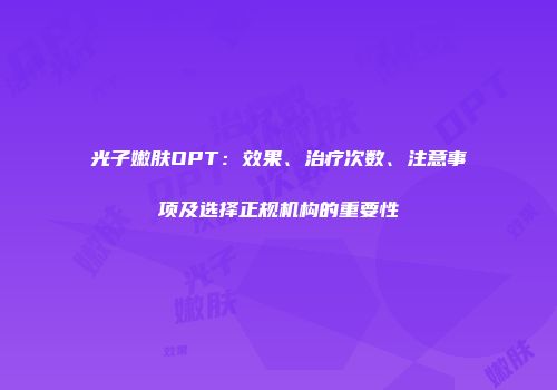 光子嫩肤OPT：效果、治疗次数、注意事项及选择正规机构的重要性