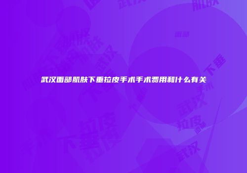武汉面部肌肤下垂拉皮手术手术费用和什么有关