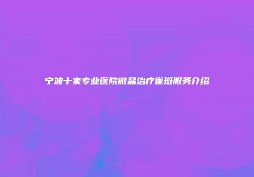 宁波十家专业医院微晶治疗雀斑服务介绍