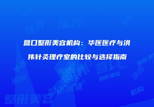 营口整形美容机构：华医医疗与洪伟针灸理疗室的比较与选择指南
