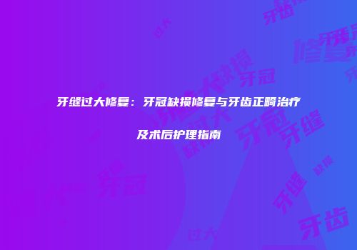 牙缝过大修复：牙冠缺损修复与牙齿正畸治疗及术后护理指南