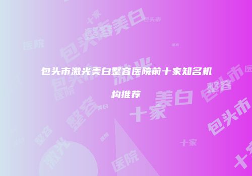 包头市激光美白整容医院前十家知名机构推荐