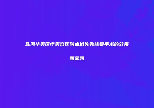 珠海华美医疗美容医院点斑失败修复手术的效果明显吗