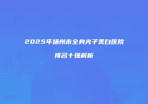 2025年扬州市全身光子美白医院排名十强解析